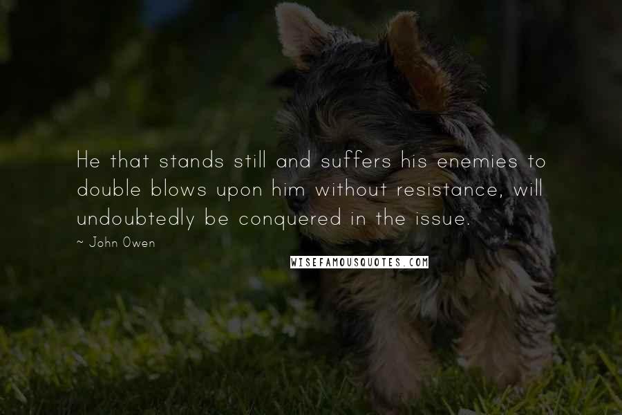 John Owen Quotes: He that stands still and suffers his enemies to double blows upon him without resistance, will undoubtedly be conquered in the issue.