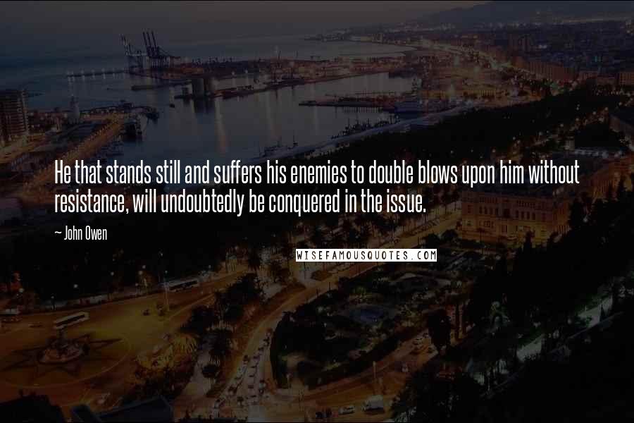 John Owen Quotes: He that stands still and suffers his enemies to double blows upon him without resistance, will undoubtedly be conquered in the issue.