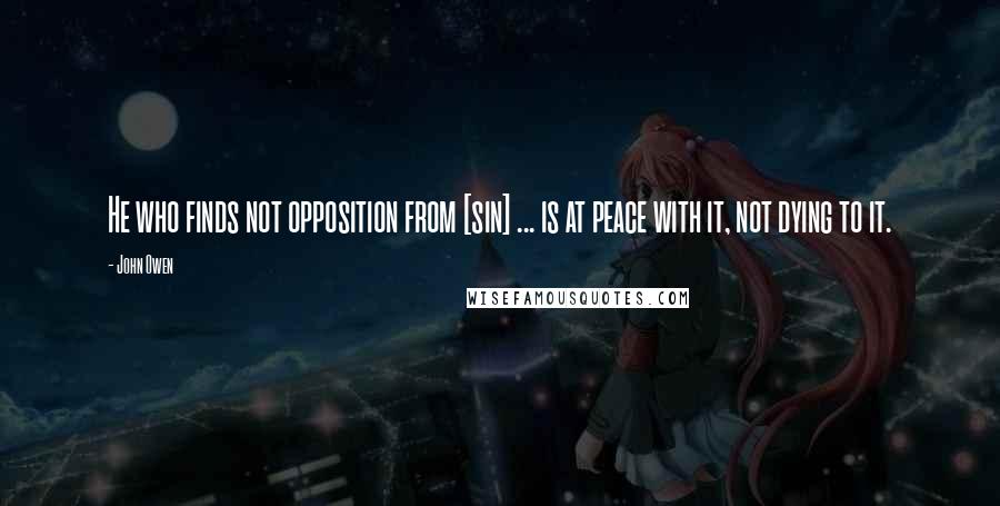 John Owen Quotes: He who finds not opposition from [sin] ... is at peace with it, not dying to it.