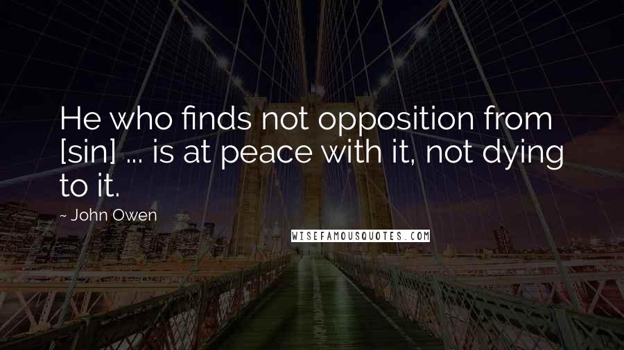 John Owen Quotes: He who finds not opposition from [sin] ... is at peace with it, not dying to it.