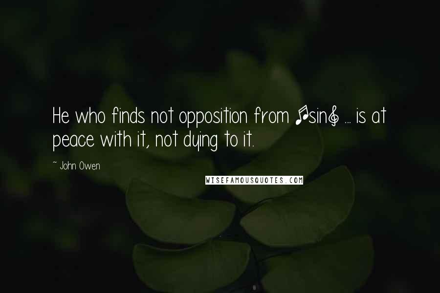 John Owen Quotes: He who finds not opposition from [sin] ... is at peace with it, not dying to it.