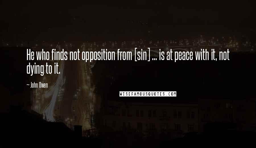 John Owen Quotes: He who finds not opposition from [sin] ... is at peace with it, not dying to it.