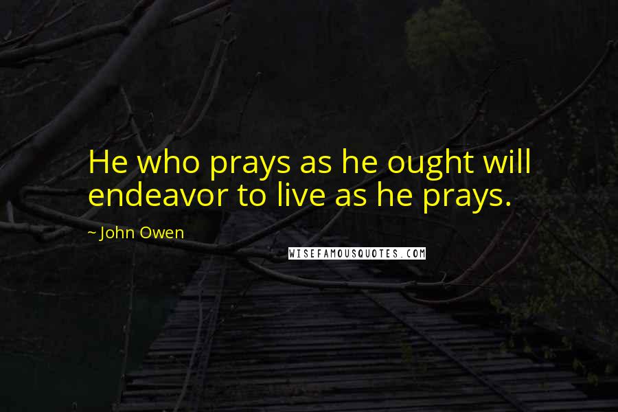 John Owen Quotes: He who prays as he ought will endeavor to live as he prays.