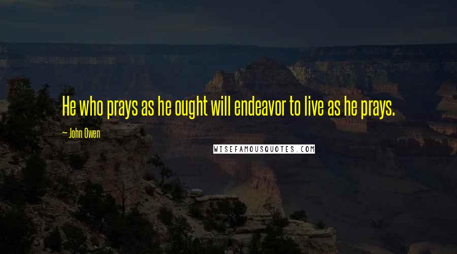 John Owen Quotes: He who prays as he ought will endeavor to live as he prays.