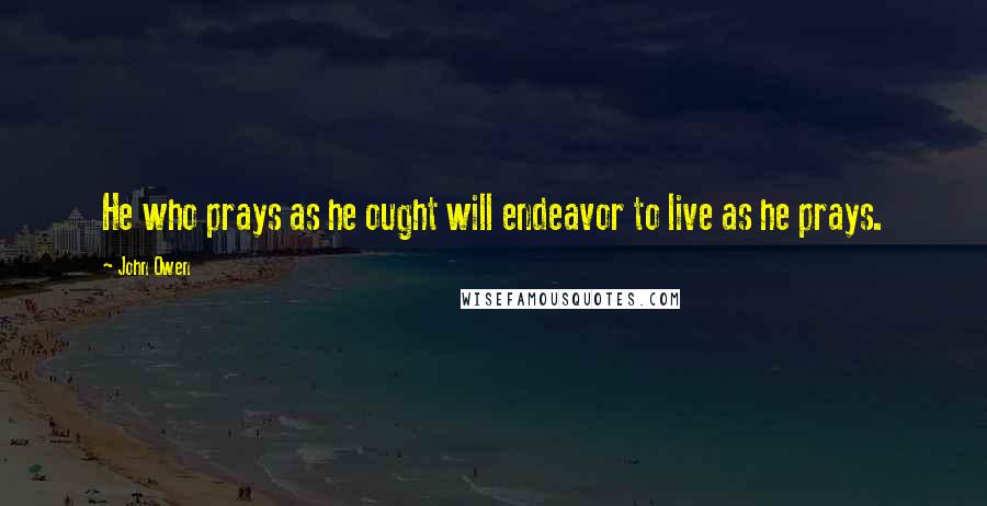 John Owen Quotes: He who prays as he ought will endeavor to live as he prays.