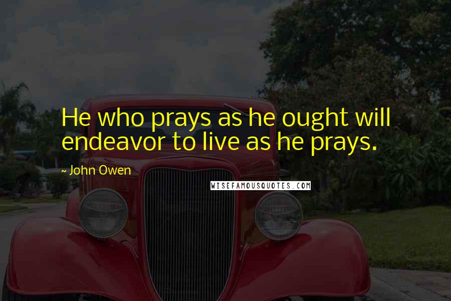 John Owen Quotes: He who prays as he ought will endeavor to live as he prays.