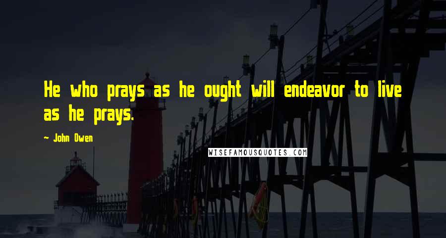 John Owen Quotes: He who prays as he ought will endeavor to live as he prays.