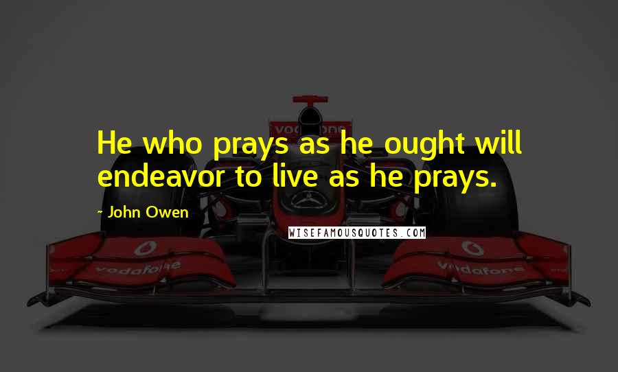 John Owen Quotes: He who prays as he ought will endeavor to live as he prays.