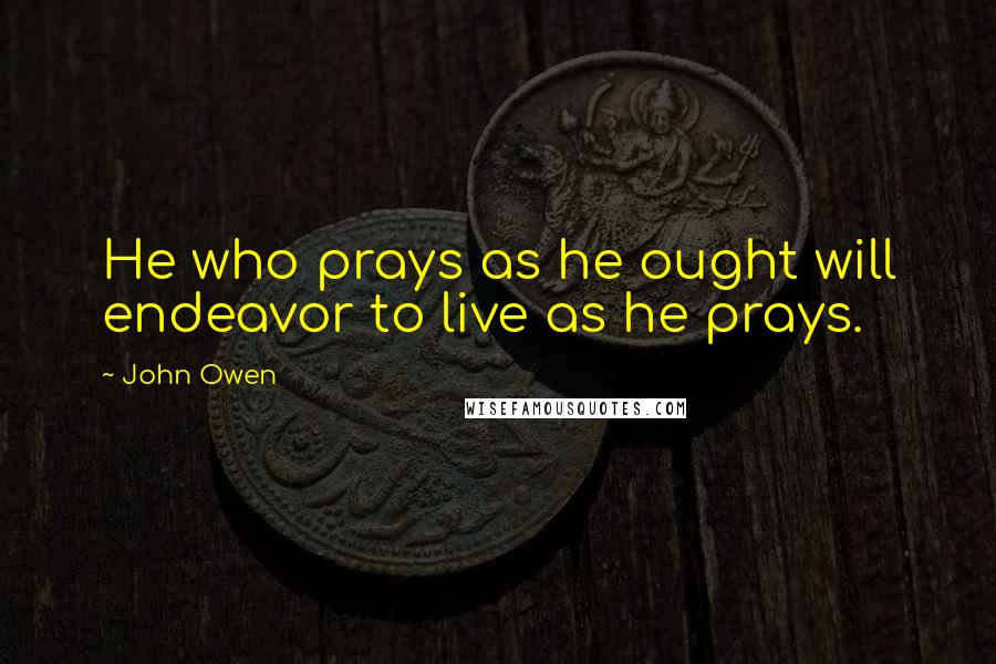 John Owen Quotes: He who prays as he ought will endeavor to live as he prays.