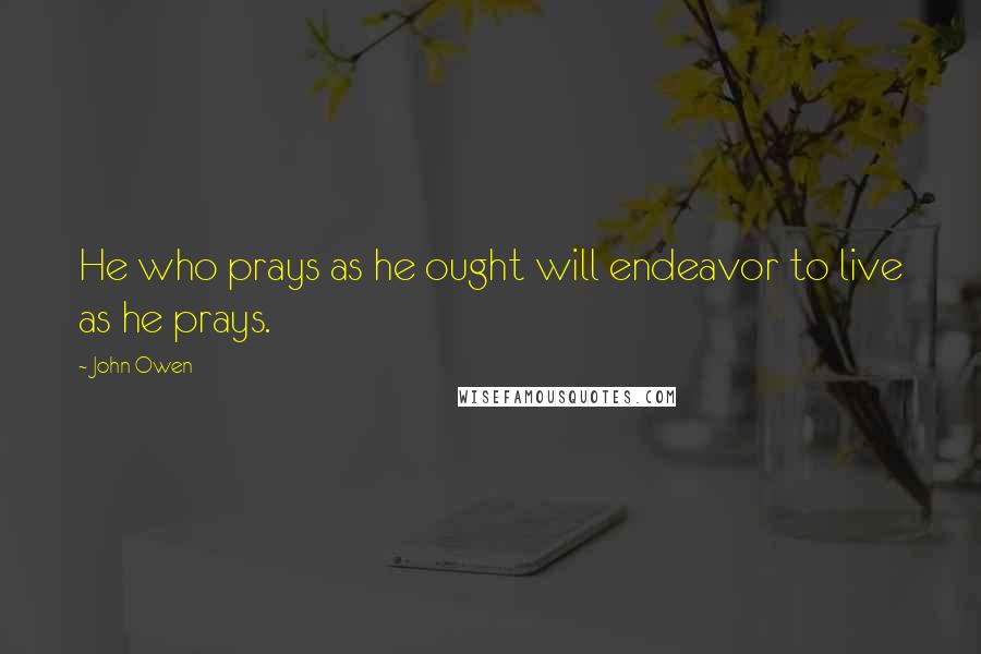 John Owen Quotes: He who prays as he ought will endeavor to live as he prays.