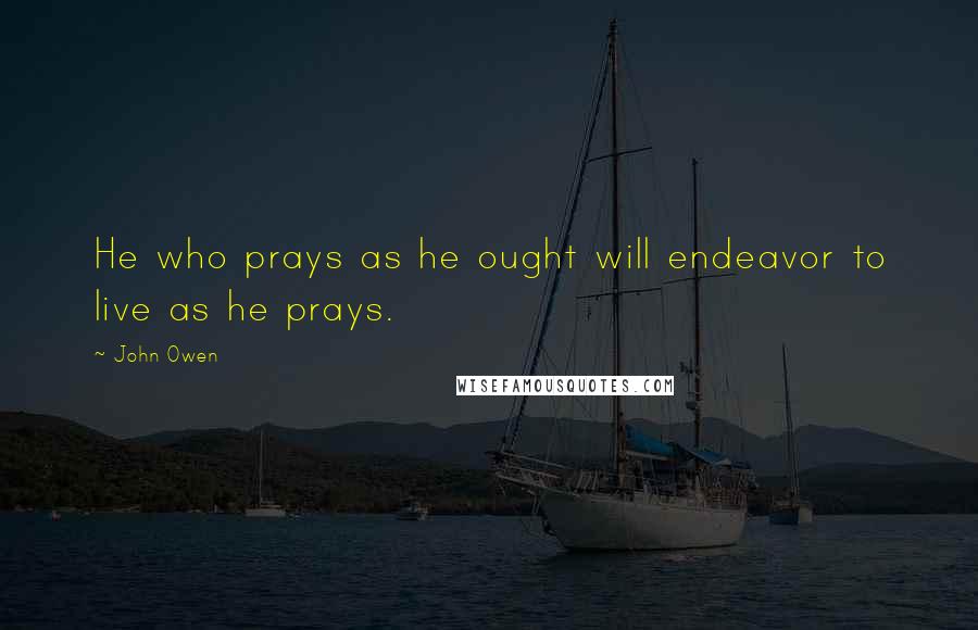 John Owen Quotes: He who prays as he ought will endeavor to live as he prays.