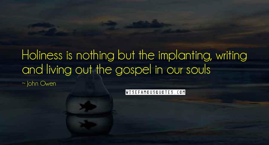 John Owen Quotes: Holiness is nothing but the implanting, writing and living out the gospel in our souls