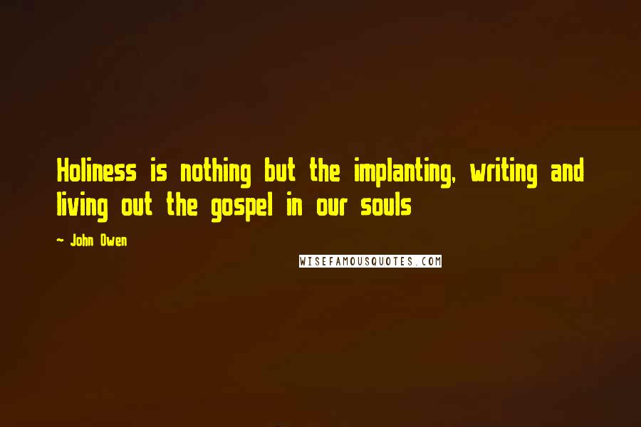 John Owen Quotes: Holiness is nothing but the implanting, writing and living out the gospel in our souls