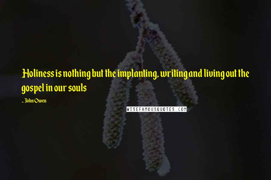 John Owen Quotes: Holiness is nothing but the implanting, writing and living out the gospel in our souls