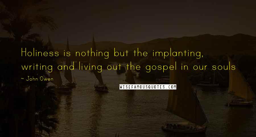 John Owen Quotes: Holiness is nothing but the implanting, writing and living out the gospel in our souls
