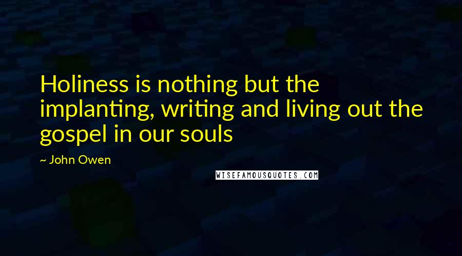John Owen Quotes: Holiness is nothing but the implanting, writing and living out the gospel in our souls