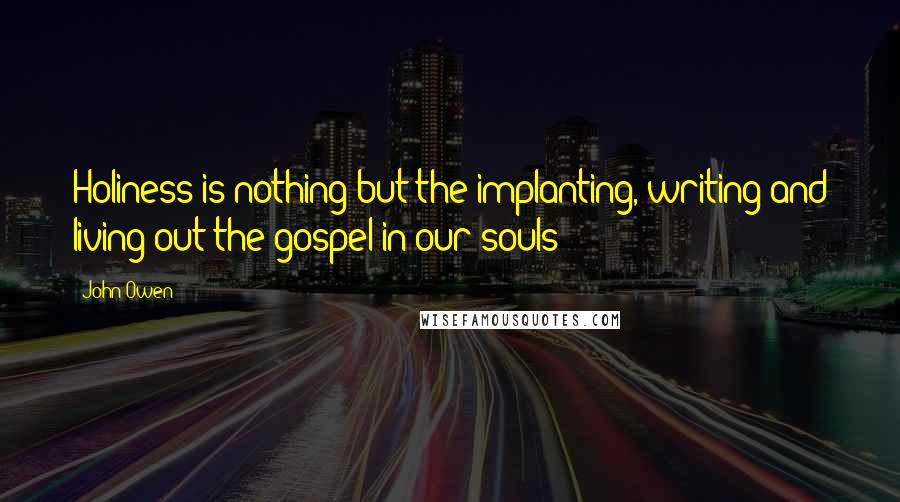 John Owen Quotes: Holiness is nothing but the implanting, writing and living out the gospel in our souls