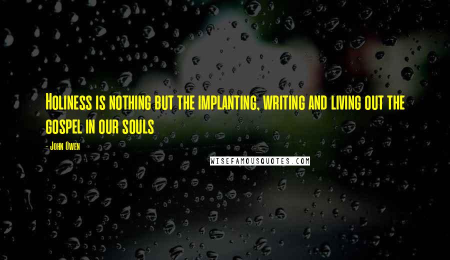 John Owen Quotes: Holiness is nothing but the implanting, writing and living out the gospel in our souls