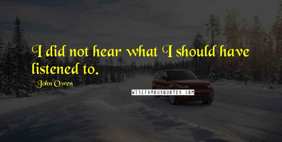 John Owen Quotes: I did not hear what I should have listened to.