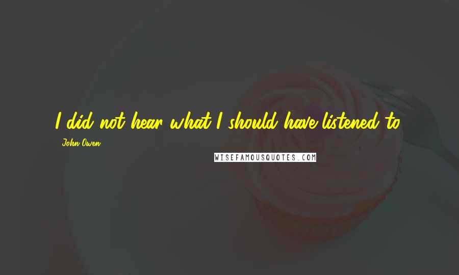 John Owen Quotes: I did not hear what I should have listened to.