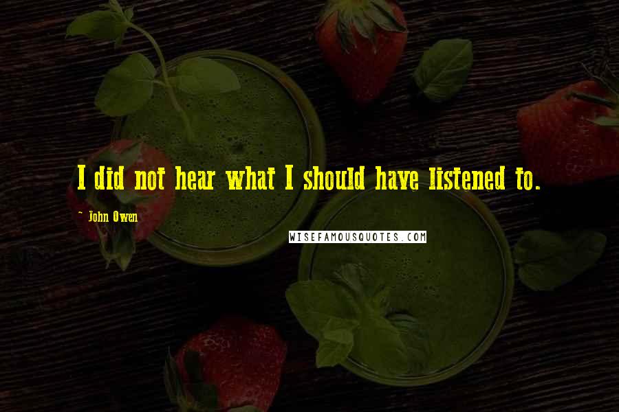 John Owen Quotes: I did not hear what I should have listened to.