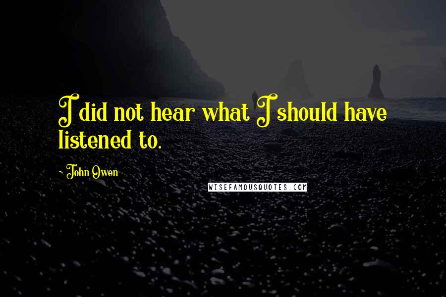 John Owen Quotes: I did not hear what I should have listened to.