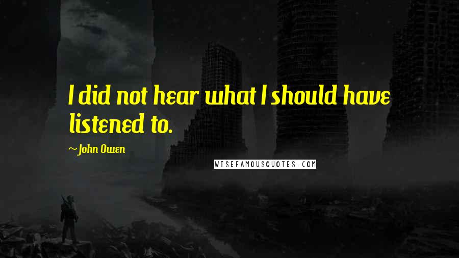 John Owen Quotes: I did not hear what I should have listened to.