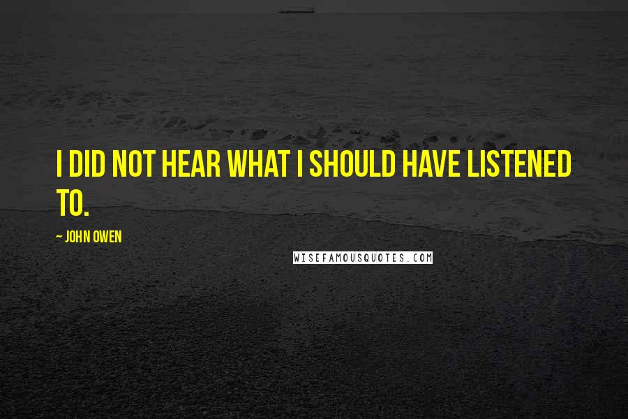 John Owen Quotes: I did not hear what I should have listened to.