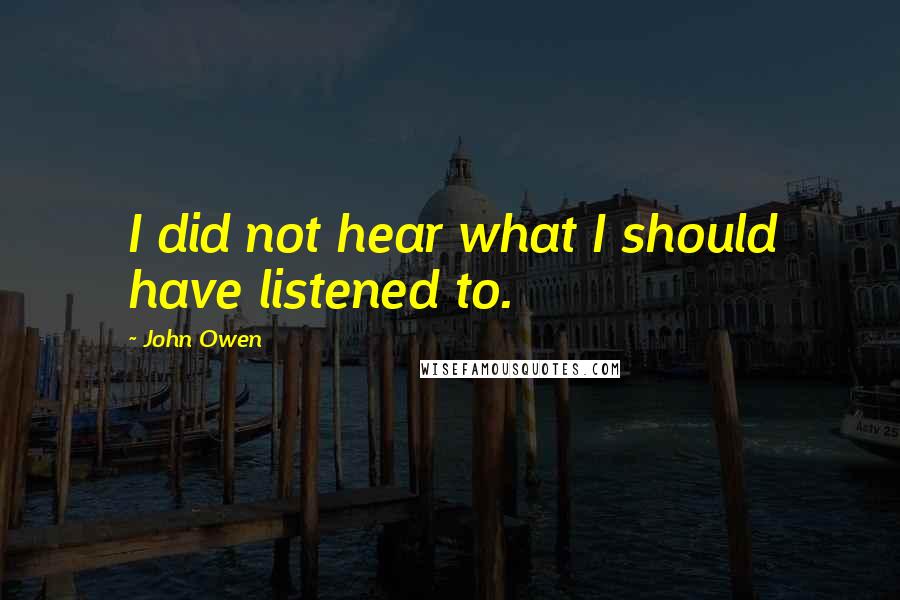 John Owen Quotes: I did not hear what I should have listened to.