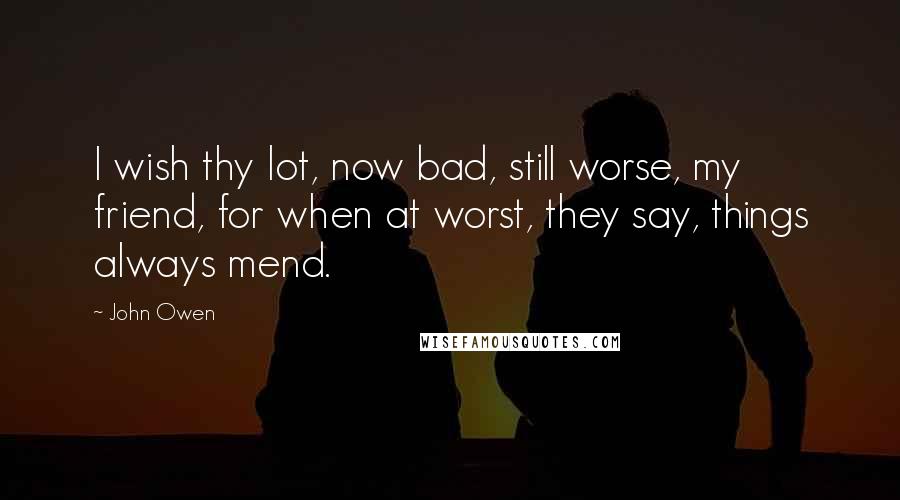 John Owen Quotes: I wish thy lot, now bad, still worse, my friend, for when at worst, they say, things always mend.