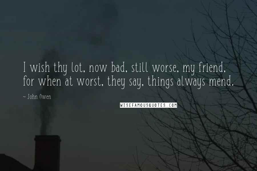 John Owen Quotes: I wish thy lot, now bad, still worse, my friend, for when at worst, they say, things always mend.