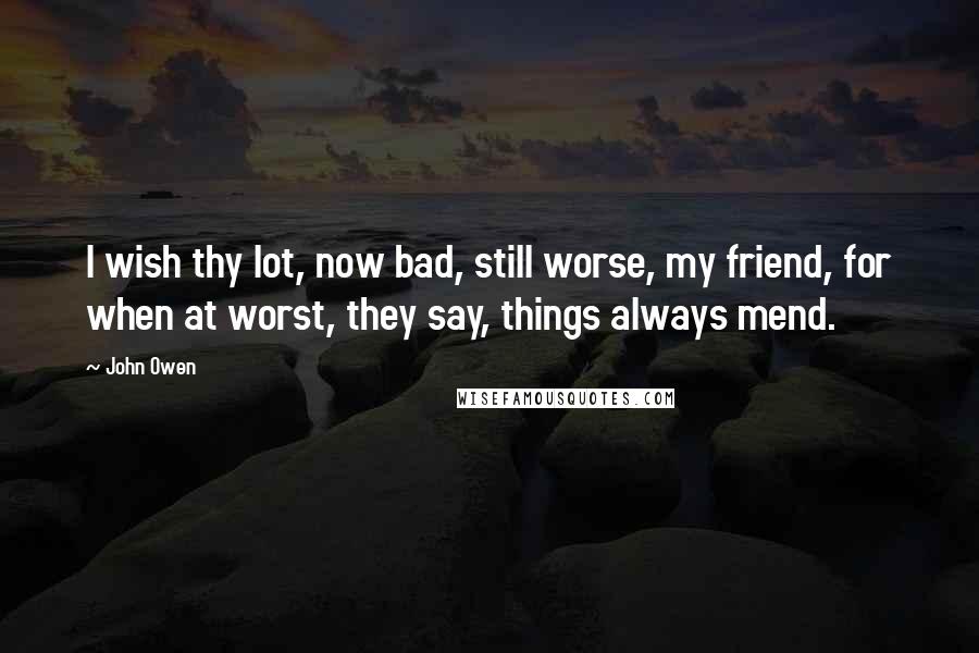 John Owen Quotes: I wish thy lot, now bad, still worse, my friend, for when at worst, they say, things always mend.