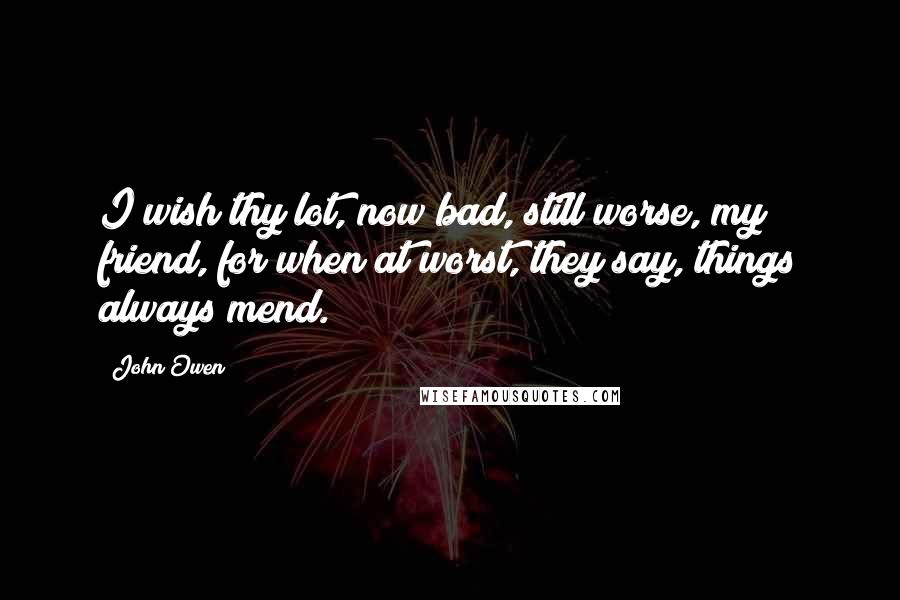 John Owen Quotes: I wish thy lot, now bad, still worse, my friend, for when at worst, they say, things always mend.