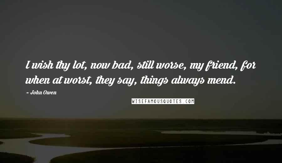 John Owen Quotes: I wish thy lot, now bad, still worse, my friend, for when at worst, they say, things always mend.