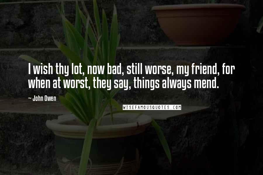 John Owen Quotes: I wish thy lot, now bad, still worse, my friend, for when at worst, they say, things always mend.