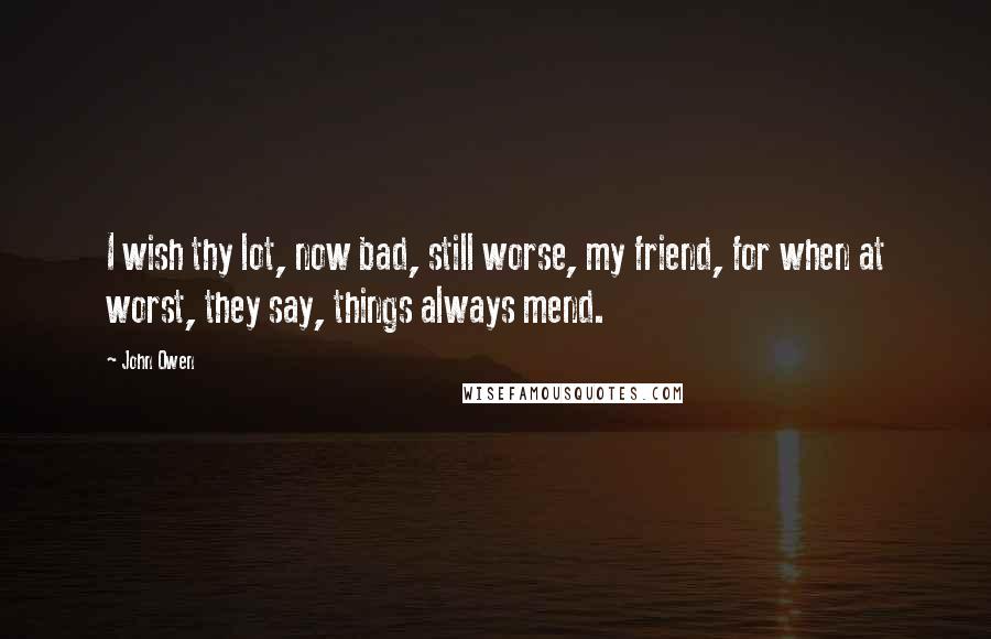 John Owen Quotes: I wish thy lot, now bad, still worse, my friend, for when at worst, they say, things always mend.