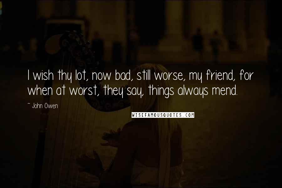 John Owen Quotes: I wish thy lot, now bad, still worse, my friend, for when at worst, they say, things always mend.