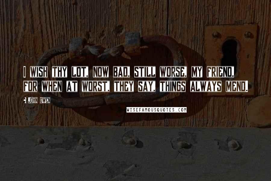 John Owen Quotes: I wish thy lot, now bad, still worse, my friend, for when at worst, they say, things always mend.
