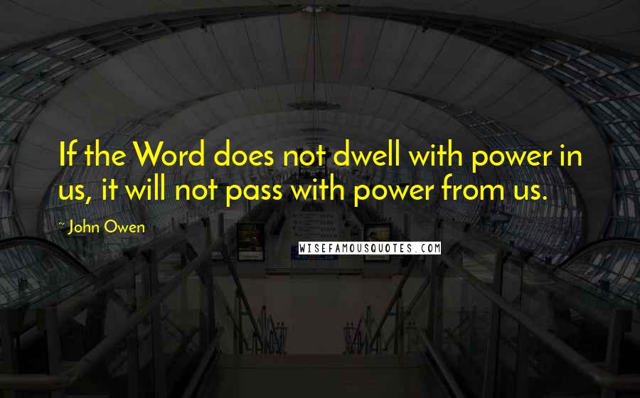 John Owen Quotes: If the Word does not dwell with power in us, it will not pass with power from us.