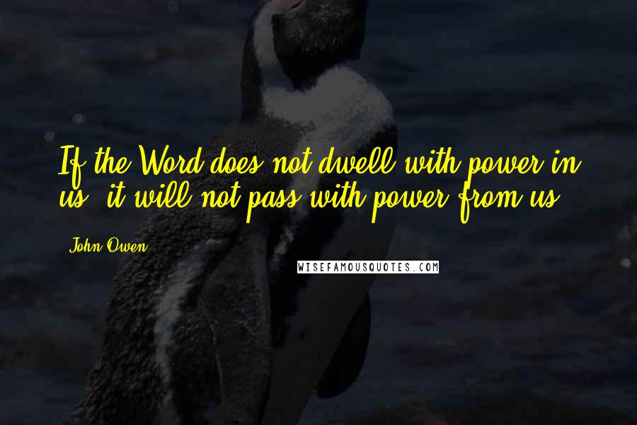 John Owen Quotes: If the Word does not dwell with power in us, it will not pass with power from us.