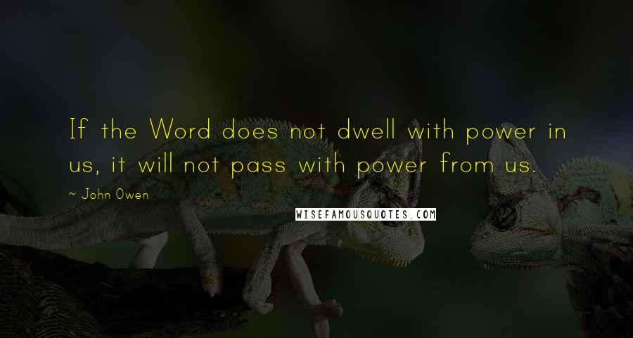 John Owen Quotes: If the Word does not dwell with power in us, it will not pass with power from us.