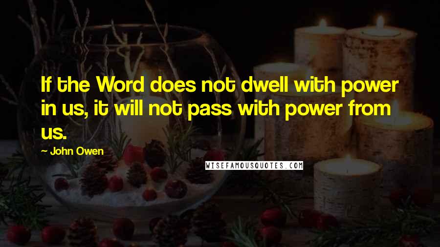 John Owen Quotes: If the Word does not dwell with power in us, it will not pass with power from us.