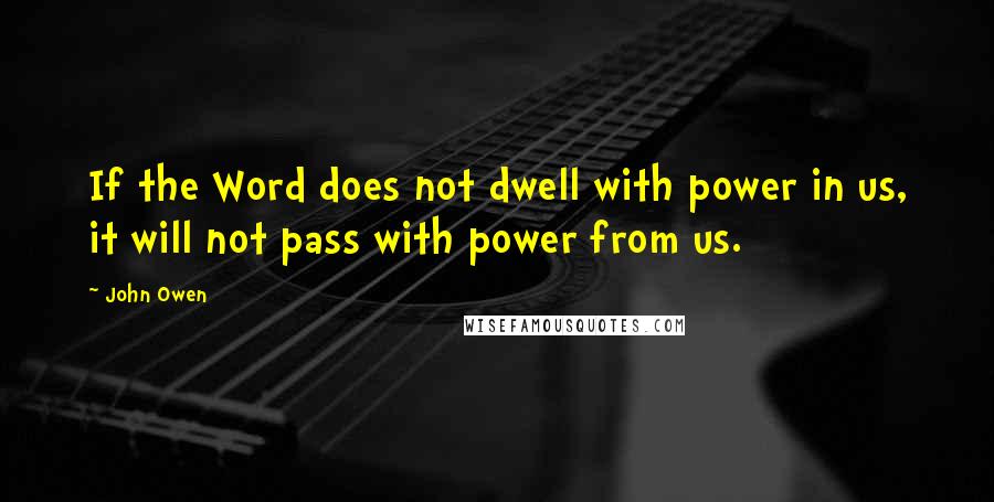 John Owen Quotes: If the Word does not dwell with power in us, it will not pass with power from us.