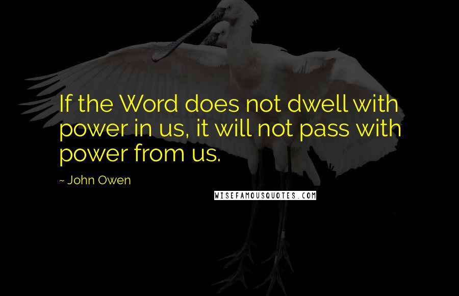 John Owen Quotes: If the Word does not dwell with power in us, it will not pass with power from us.