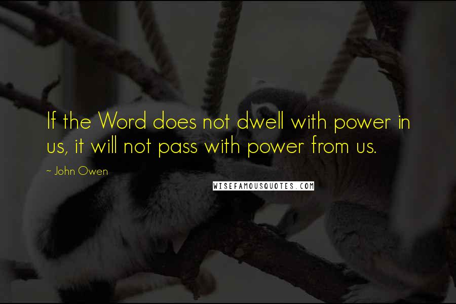 John Owen Quotes: If the Word does not dwell with power in us, it will not pass with power from us.