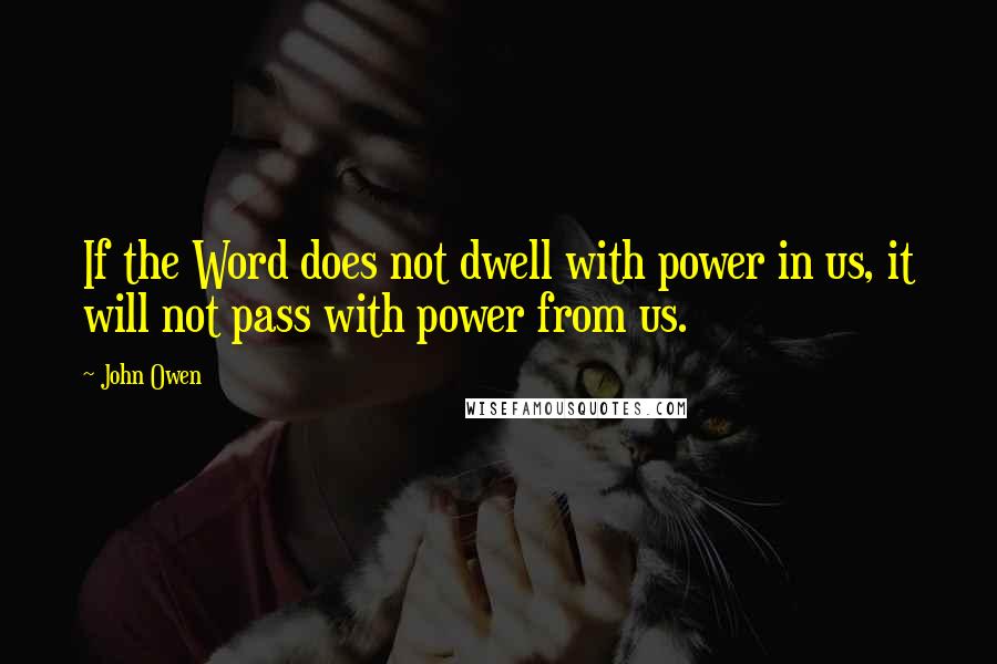 John Owen Quotes: If the Word does not dwell with power in us, it will not pass with power from us.