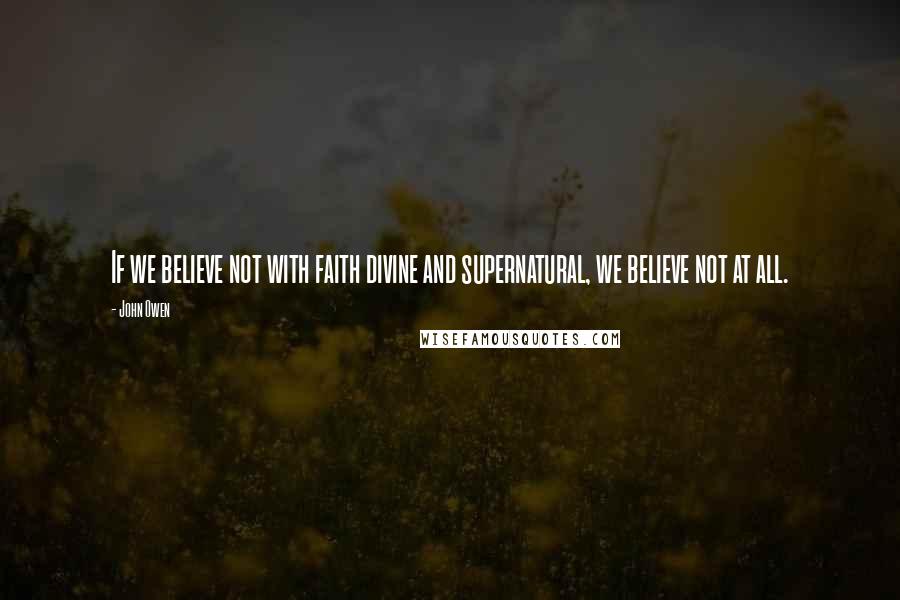 John Owen Quotes: If we believe not with faith divine and supernatural, we believe not at all.