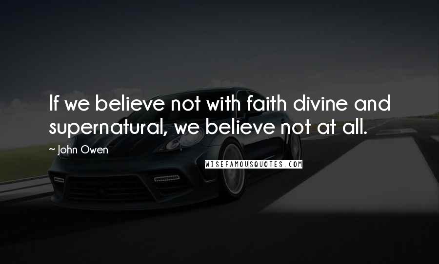 John Owen Quotes: If we believe not with faith divine and supernatural, we believe not at all.