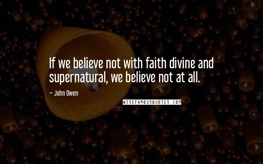 John Owen Quotes: If we believe not with faith divine and supernatural, we believe not at all.