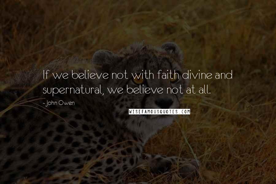 John Owen Quotes: If we believe not with faith divine and supernatural, we believe not at all.